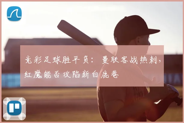 竞彩足球胜平负:曼联客战热刺,红魔能否攻陷新白鹿巷