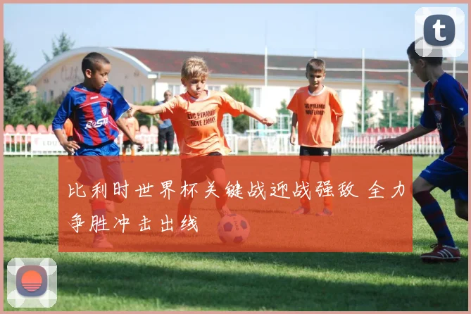 比利时世界杯关键战迎战强敌 全力争胜冲击出线