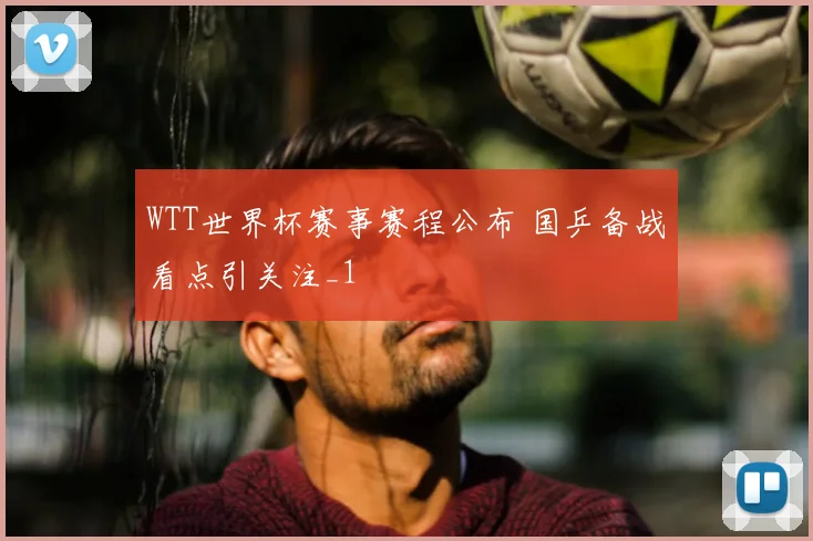 WTT世界杯赛事赛程公布 国乒备战看点引关注_1