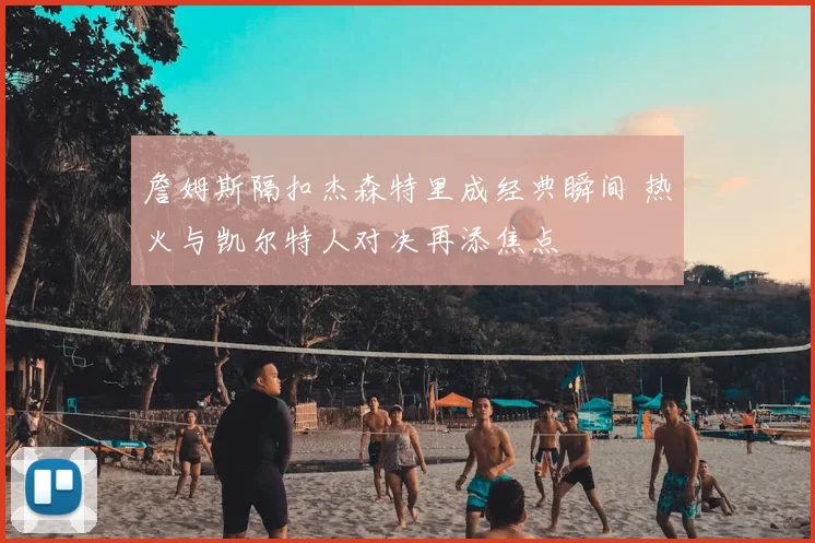 詹姆斯隔扣杰森特里成经典瞬间 热火与凯尔特人对决再添焦点