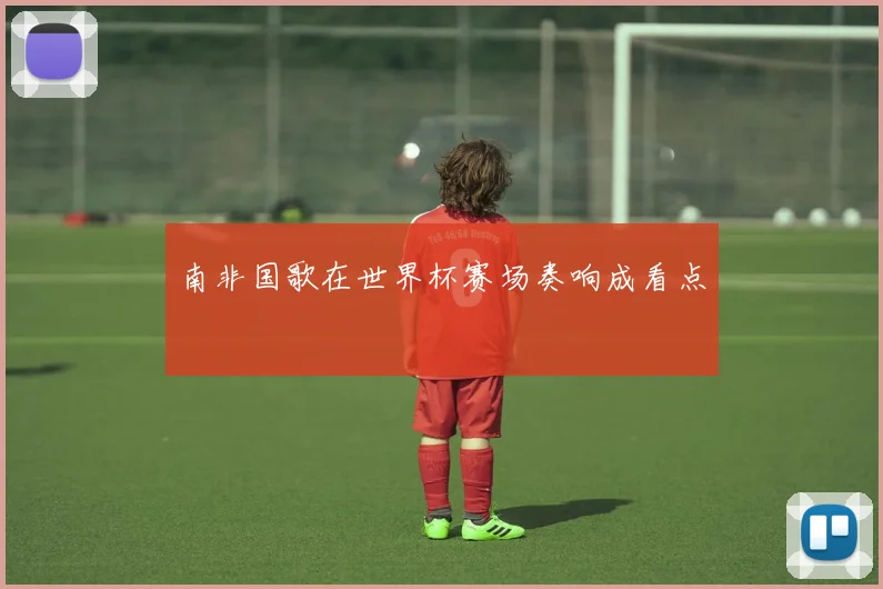 南非国歌在世界杯赛场奏响成看点