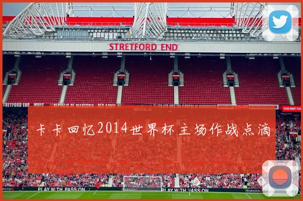 卡卡回忆2014世界杯主场作战点滴