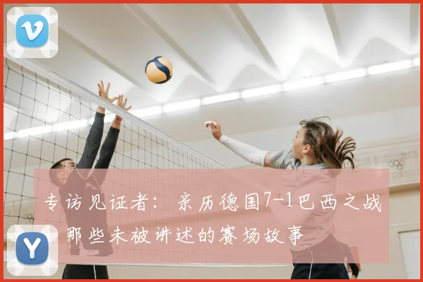 专访见证者：亲历德国7-1巴西之战，那些未被讲述的赛场故事