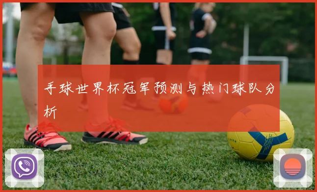 手球世界杯冠军预测与热门球队分析