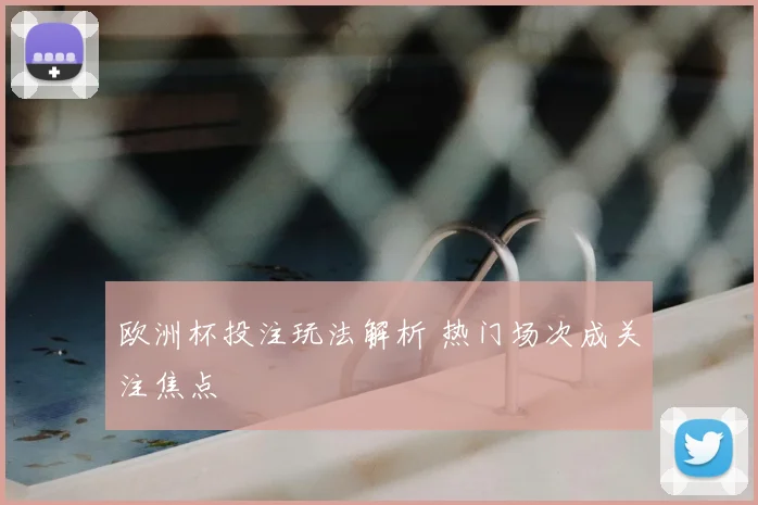 欧洲杯投注玩法解析 热门场次成关注焦点