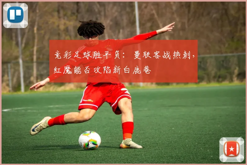 竞彩足球胜平负:曼联客战热刺,红魔能否攻陷新白鹿巷