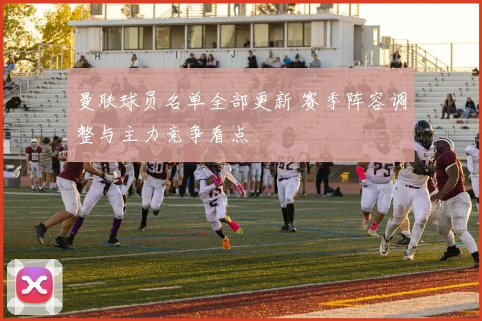 曼联球员名单全部更新 赛季阵容调整与主力竞争看点