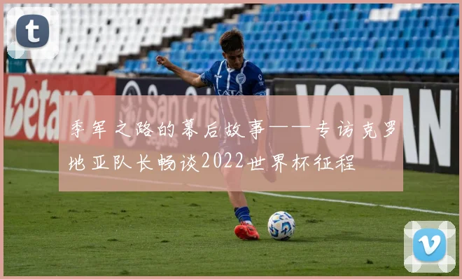 季军之路的幕后故事——专访克罗地亚队长畅谈2022世界杯征程