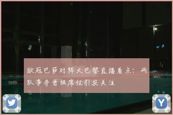 欧冠巴萨对阵大巴黎直播看点:两队争夺晋级席位引发关注
