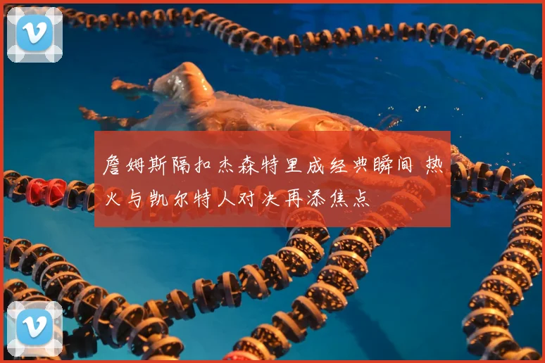 詹姆斯隔扣杰森特里成经典瞬间 热火与凯尔特人对决再添焦点