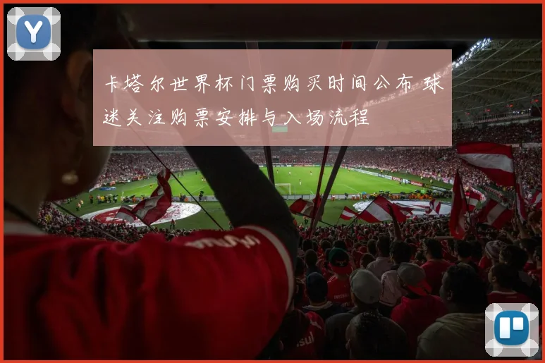 卡塔尔世界杯门票购买时间公布 球迷关注购票安排与入场流程