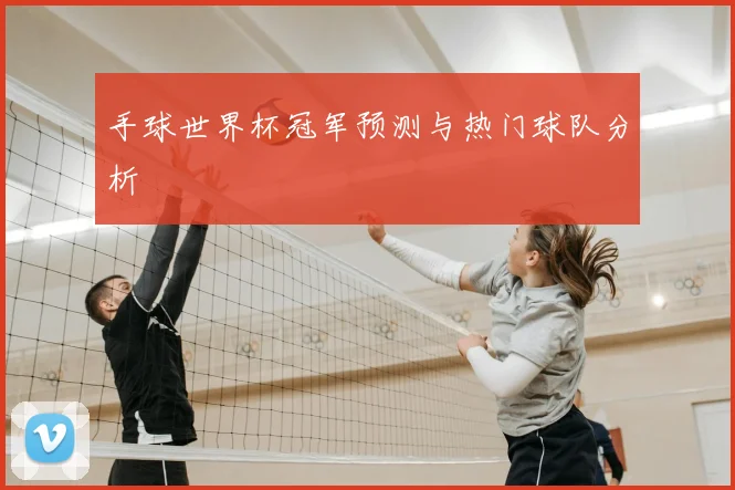 手球世界杯冠军预测与热门球队分析