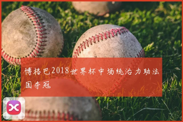 博格巴2018世界杯中场统治力助法国夺冠