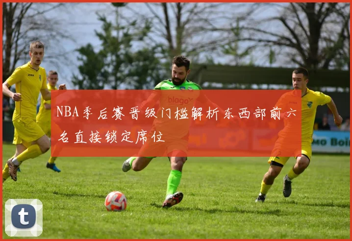 NBA季后赛晋级门槛解析东西部前六名直接锁定席位