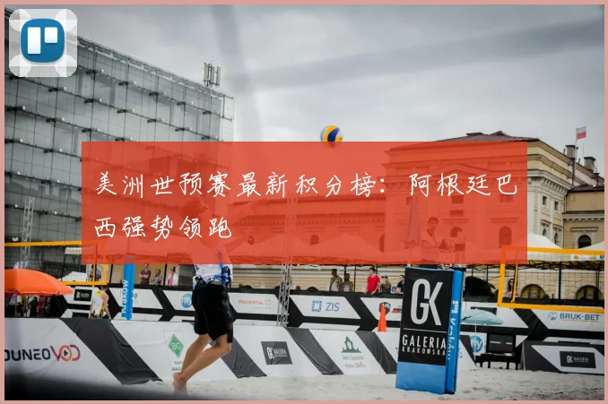 美洲世预赛最新积分榜:阿根廷巴西强势领跑