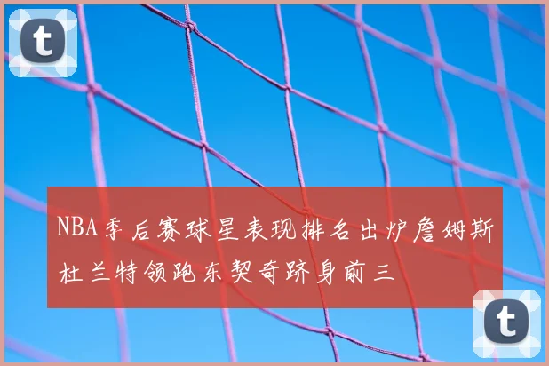 NBA季后赛球星表现排名出炉詹姆斯杜兰特领跑东契奇跻身前三