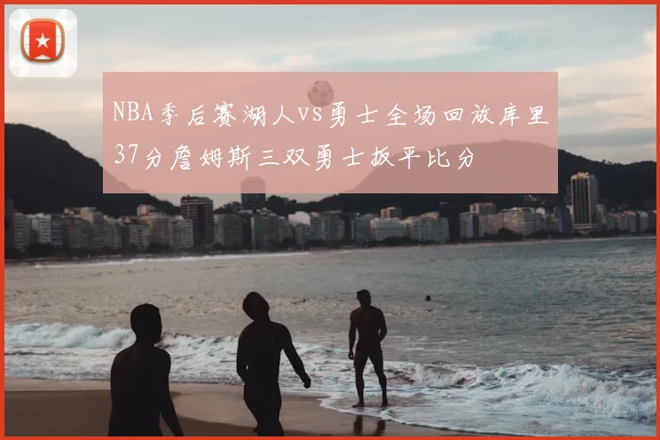 NBA季后赛湖人vs勇士全场回放库里37分詹姆斯三双勇士扳平比分