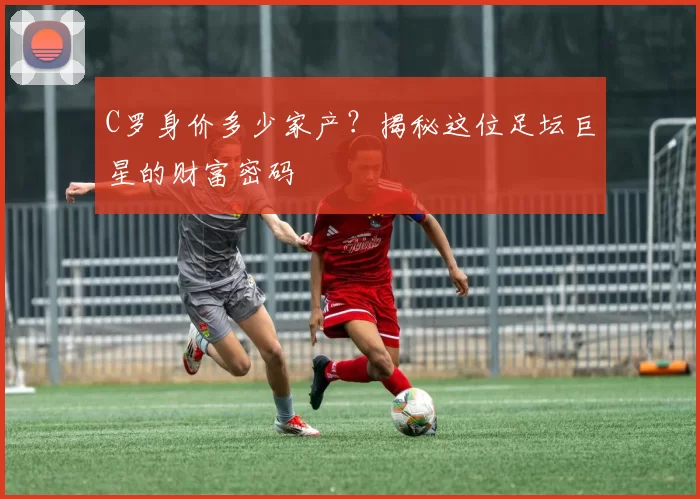 C罗身价多少家产？揭秘这位足坛巨星的财富密码