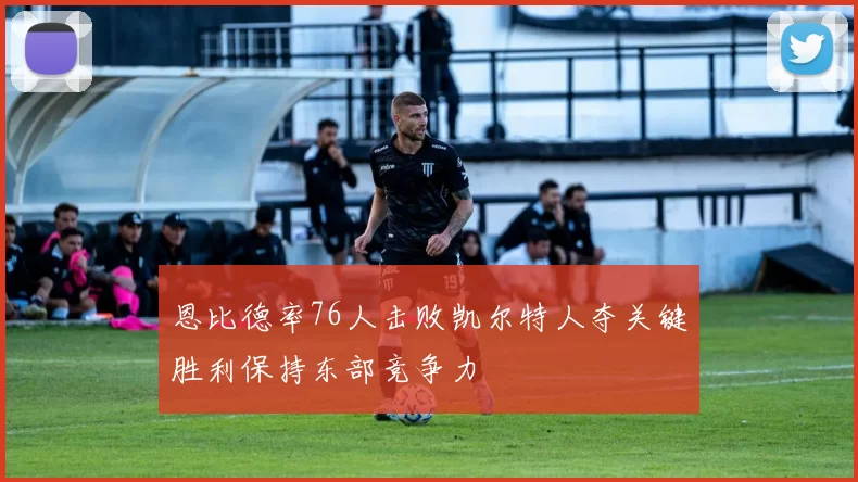 恩比德率76人击败凯尔特人夺关键胜利保持东部竞争力