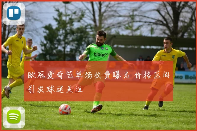 欧冠爱奇艺单场收费曝光 价格区间引发球迷关注