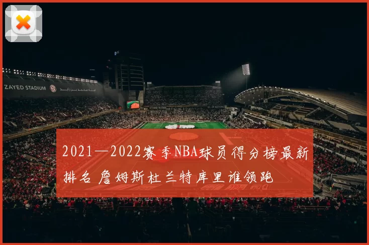 2021—2022赛季NBA球员得分榜最新排名 詹姆斯杜兰特库里谁领跑