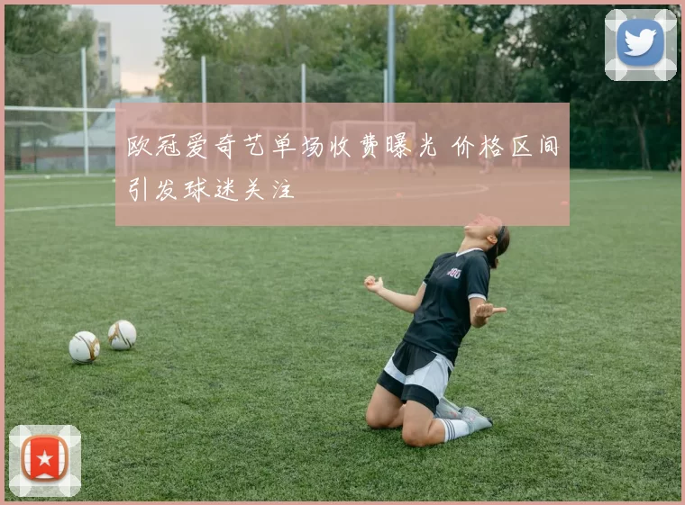 欧冠爱奇艺单场收费曝光 价格区间引发球迷关注