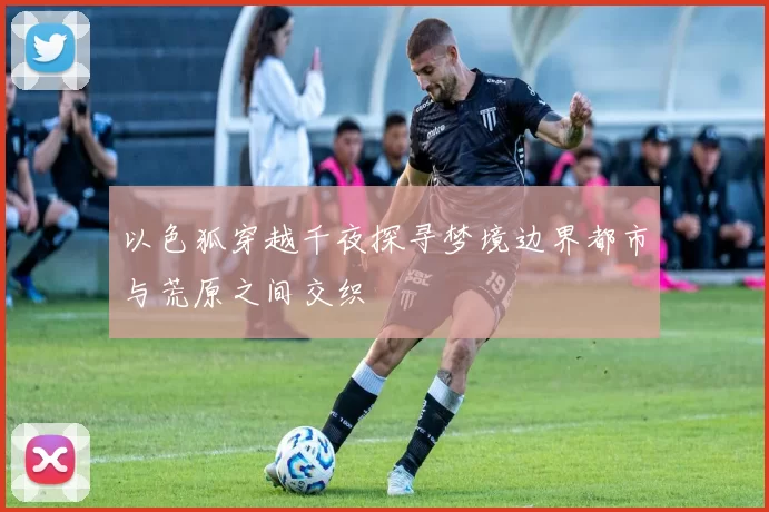 以色狐穿越千夜探寻梦境边界都市与荒原之间交织