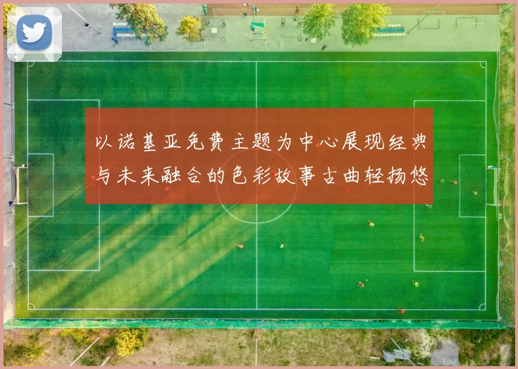 以诺基亚免费主题为中心展现经典与未来融合的色彩故事古曲轻扬悠远