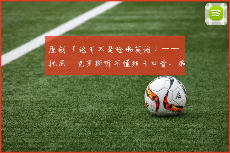 原创 「这可不是哈佛英语」—— 托尼・克罗斯听不懂纽卡口音，弟弟费利克斯狂赞当地 “夏天”