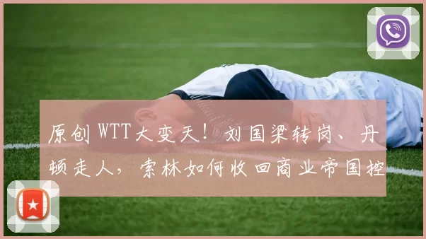 原创 WTT大变天！刘国梁转岗、丹顿走人，索林如何收回商业帝国控制权