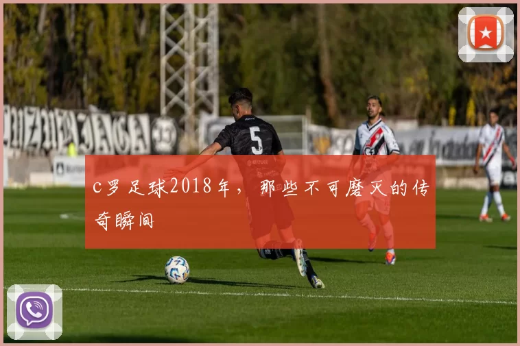 c罗足球2018年，那些不可磨灭的传奇瞬间