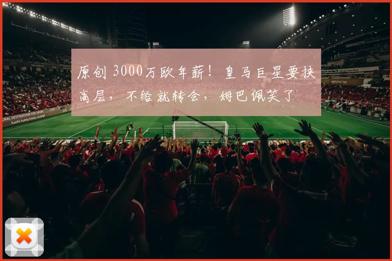 原创 3000万欧年薪！皇马巨星要挟高层，不给就转会，姆巴佩笑了