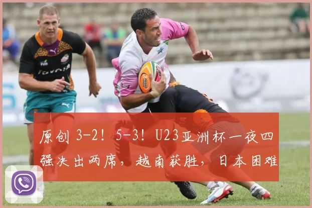 原创 3-2！5-3！U23亚洲杯一夜四强决出两席，越南获胜，日本困难点杀！