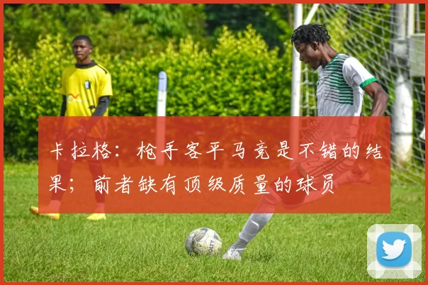卡拉格：枪手客平马竞是不错的结果；前者缺有顶级质量的球员
