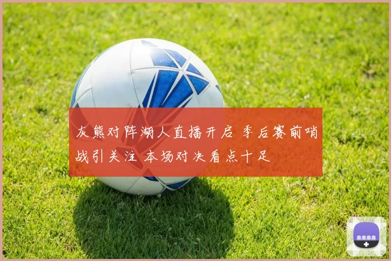 灰熊对阵湖人直播开启 季后赛前哨战引关注 本场对决看点十足