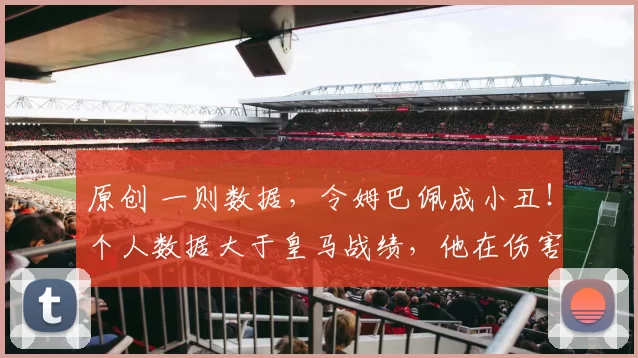 原创 一则数据,令姆巴佩成小丑!个人数据大于皇马战绩,他在伤害球队