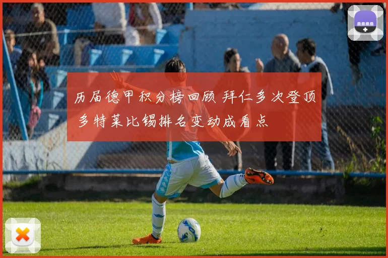 历届德甲积分榜回顾 拜仁多次登顶 多特莱比锡排名变动成看点