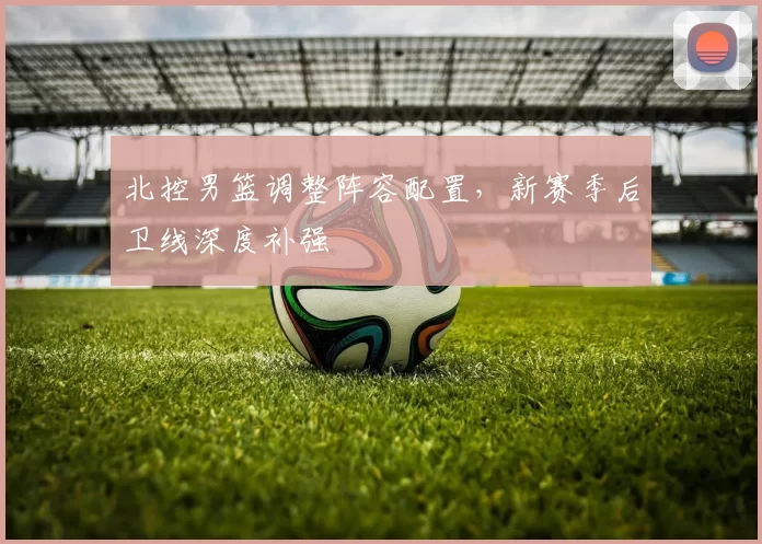 北控男篮调整阵容配置,新赛季后卫线深度补强