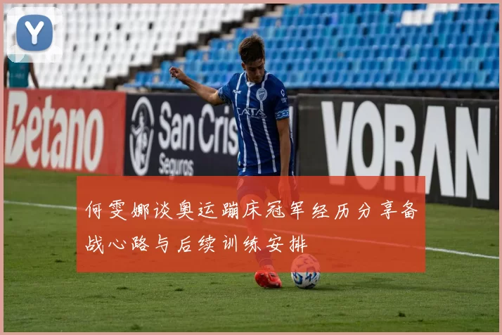 何雯娜谈奥运蹦床冠军经历分享备战心路与后续训练安排