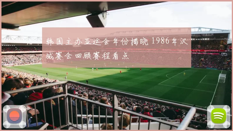 韩国主办亚运会年份揭晓 1986年汉城赛会回顾赛程看点