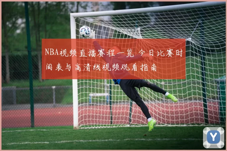 NBA视频直播赛程一览 今日比赛时间表与高清线视频观看指南