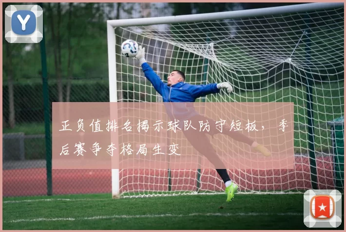 正负值排名揭示球队防守短板，季后赛争夺格局生变