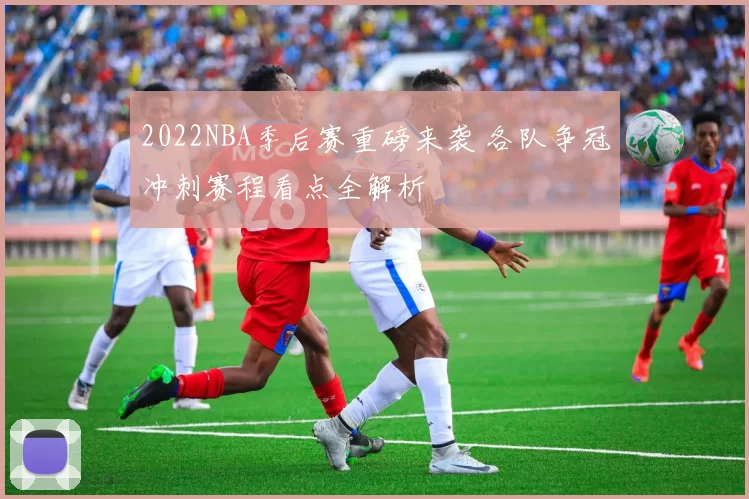 2022NBA季后赛重磅来袭 各队争冠冲刺赛程看点全解析