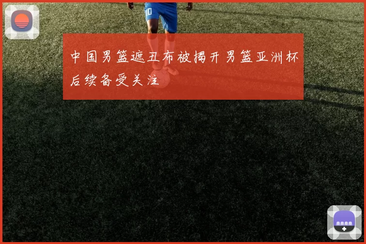 中国男篮遮丑布被揭开男篮亚洲杯后续备受关注