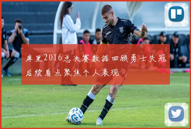 库里2016总决赛数据回顾勇士失冠后续看点聚焦个人表现