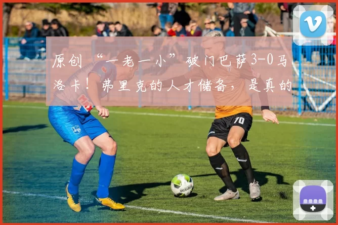 原创 “一老一小”破门巴萨3-0马洛卡！弗里克的人才储备，是真的多