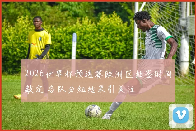 2026世界杯预选赛欧洲区抽签时间敲定 各队分组结果引关注