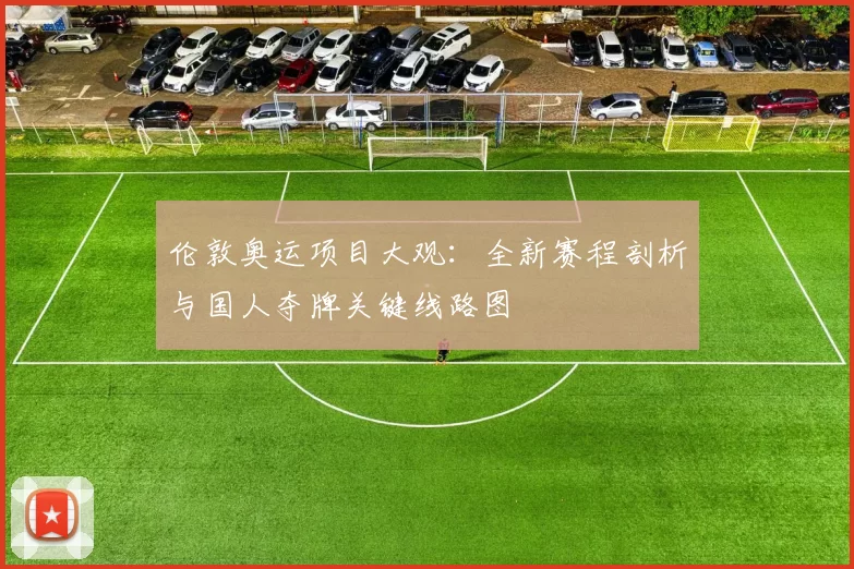 伦敦奥运项目大观:全新赛程剖析与国人夺牌关键线路图