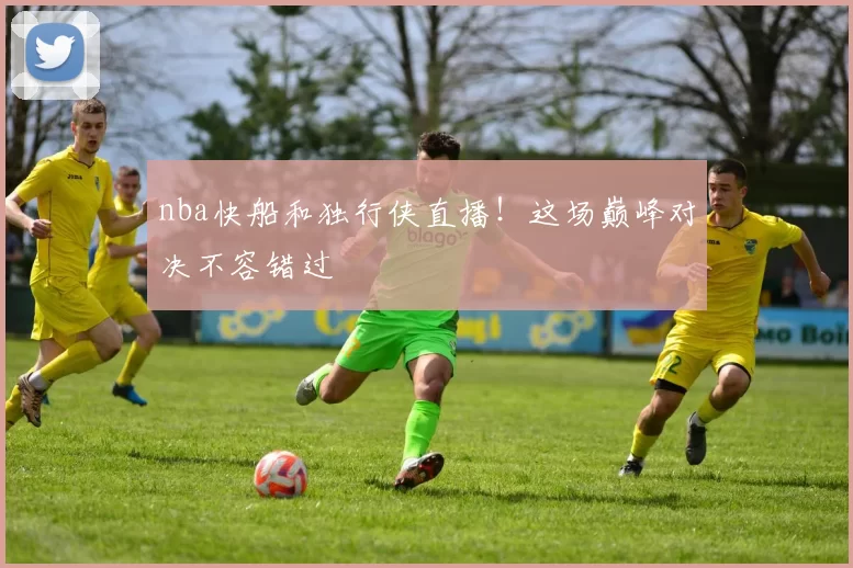 nba快船和独行侠直播！这场巅峰对决不容错过