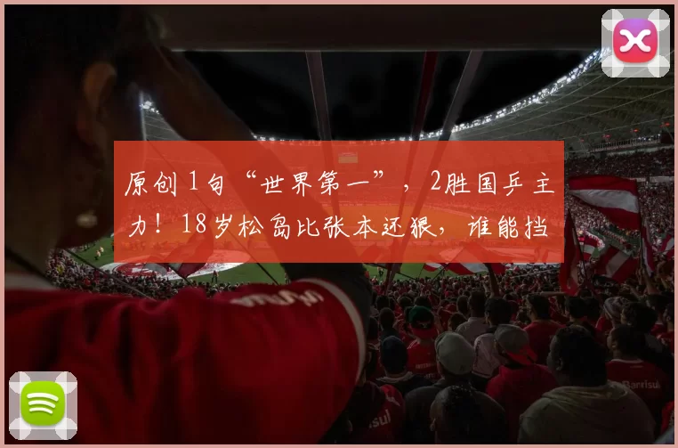 原创 1句“世界第一”,2胜国乒主力!18岁松岛比张本还狠,谁能挡住他?